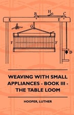 Weaving With Small Appliances - Book III - The Table Loom by Luther Hooper