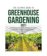 The Ultimate Guide to Greenhouse Gardening 2021: EVERYTHING YOU NEED TO KNOW TO 