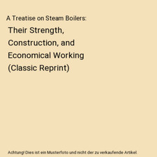 A Treatise on Steam Boilers: Their Strength, Construction, and Economical Workin
