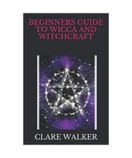 BEGINNERS GUIDE TO WICCA AND WITCHCRAFT, WALKER, CLARE