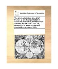 The Practical Distiller: Or, a Brief Treatise of Practical Distillation in Which