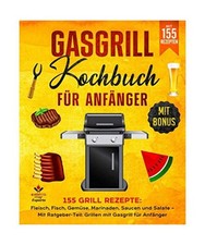 Gasgrill Kochbuch für Anfänger: 155 Grill Rezepte: Fleisch, Fisch, Gemüse, Ma