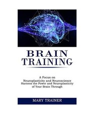 Brain Training: A Focus on Neuroplasticity and Neuroscience (Harness the Power a