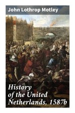John Lothrop Motley | History of the United Netherlands, 1587b | Taschenbuch