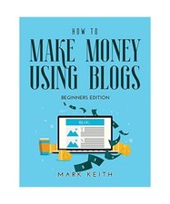 How to Make Money Using Blogs: Beginners Edition, Keith, Mark