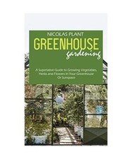 Greenhouse Gardening Made Easy: A Superlative Guide to Growing Vegetables, Herbs
