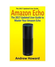 Amazon Echo: The 2017 Updated User Guide to Master Your Amazon Echo (Amazon Echo