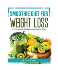 Smoothie Diet for Weight Loss: A 7-Day Smoothie Diet Plan to Help You Lose Weigh