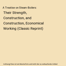 A Treatise on Steam-Boilers: Their Strength, Construction, and Construction, Eco