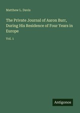The Private Journal of Aaron Burr, During His Residence of Four Years in Europe