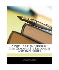 A Popular Handbook to New Zealand: Its Resources and Industries, Arthur Clayden