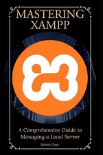 Mastering XAMPP: A Comprehensive Guide to Managing a Local Server by Edwin Cano 