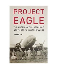 Project Eagle: The American Christians of North Korea in World War II, Robert S.