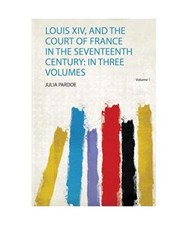 Louis Xiv, and the Court of France in the Seventeenth Century: in Three Volumes,