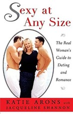 Sexy at Any Size: The Real Woman's Guide To Dating and Romance Katie Arons