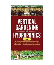 Vertical Gardening and Hydroponics: 2 Books in 1: 2 Books in 1: The Easiest Syst