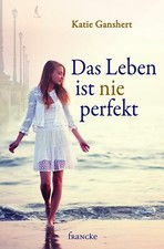 Das Leben ist nie perfekt, Katie Ganshert,  christlicher Roman, Francke