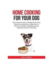 Home Cooking for Your Dog: The Ultimate Guide to Healthy Homemade Dog Food, Lear