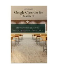 Google Classroom For Teachers: an essential guide to having a virtual classroom,