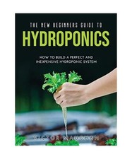 The New Beginners Guide to Hydroponics: How To Build A Perfect and Inexpensive H