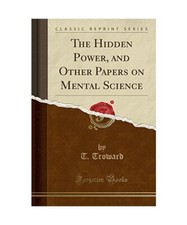 The Hidden Power, and Other Papers on Mental Science [Classic Reprint], T. Trowa