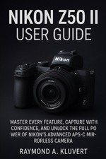 Nikon Z50 II User Guide: Master Every Feature, Capture with Confidence, and Unlo