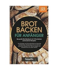 Brot backen für Anfänger: Das große Brot Backbuch mit 125 einfachen und kreat