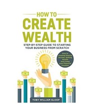 How to Create Wealth: Step-by-step Guide to Starting your Business from Scratch,