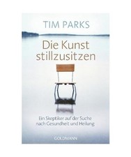 Die Kunst stillzusitzen: Ein Skeptiker auf der Suche nach Gesundheit und Heilung