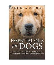 Essential Oils For Dogs: Dog Care Safe Natural Aromatherapy Remedies, Recipes Fo