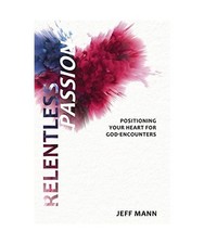 Relentless Passion: Positioning Your Heart for God-Encounters, Jeff Mann