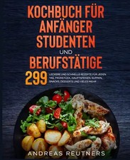 Kochbuch für Anfänger, Studenten und Berufstätige: 299 leckere und schnelle Reze