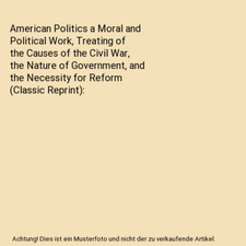 American Politics a Moral and Political Work, Treating of the Causes of the Civi