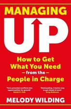 Managing Up: How to Get What You Need from the People in Charge by Melody Wildin
