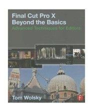 Final Cut Pro X Beyond the Basics: Advanced Techniques for Editors, Tom Wolsky