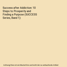 Success after Addiction: 10 Steps to Prosperity and Finding a Purpose 