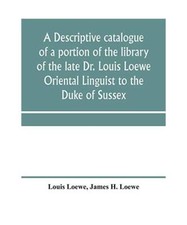 A descriptive catalogue of a portion of the library of the late Dr. Louis Loewe 