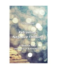 Reframing Negative  Thinking: Transform Your Perspective & Find Peace, Ezra Oakl