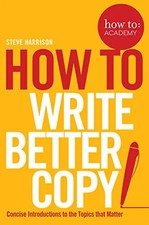 How To Write Better Copy: Concise Introductions to the Topics that Matter (How T