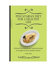 Pescatarian Diet for a Healthy Life: Delicious Fish, Seafood and Vegetarian Reci