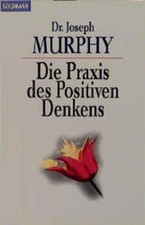 Die Praxis des positiven Denkens : ein Dr. Joseph Murphy-Lesebuch Joseph Murphy.