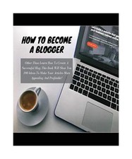 HOW TO BECOME A BLOGGER: Other Than Learn How To Create A Successful Blog, This 