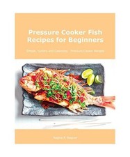 Pressure Cooker Fish Recipes for Beginners: Simple, Yummy and Cleansing Pressure