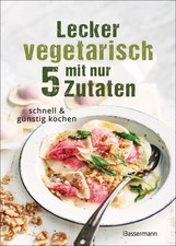 Lecker vegetarisch mit nur 5 Zutaten - schnelle, preiswerte und gesunde Rezepte 