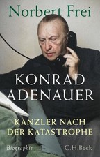 Norbert Frei Konrad Adenauer: Kanzler nach der Katastrophe. Biographie