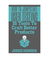 How to Jumpstart User Testing: 16 Tools to Craft Better Products, Hansen, Jared