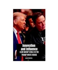 Innovation and Influence: Elon Musk's Role in the Trump White House, Princewill,