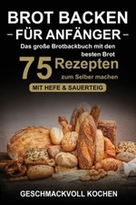 Brot backen fur Anfanger: Das grosse Brotbackbuch mit den 75 besten Brot