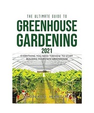 The Ultimate Guide to Greenhouse Gardening 2021: EVERYTHING YOU NEED TO KNOW TO 