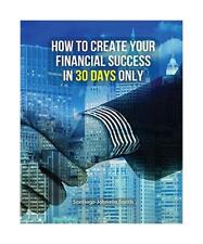 HOW TO CREATE YOUR FINANCIAL SUCCESS IN 30 DAYS ONLY: This Book Will Show You An